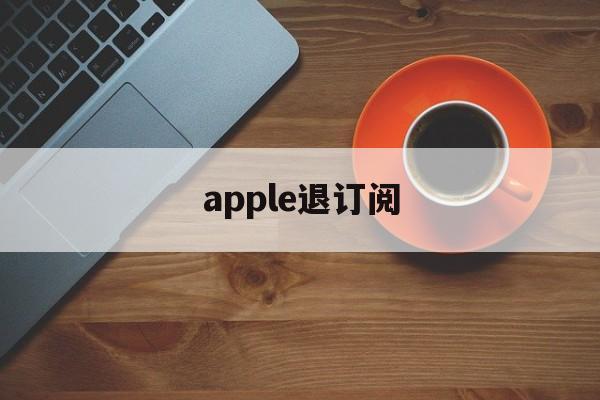 apple退订阅(iphone退订阅)