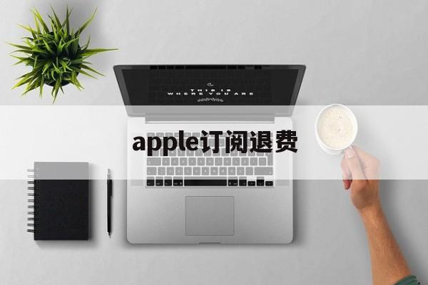 apple订阅退费(iphone手机订阅退费)