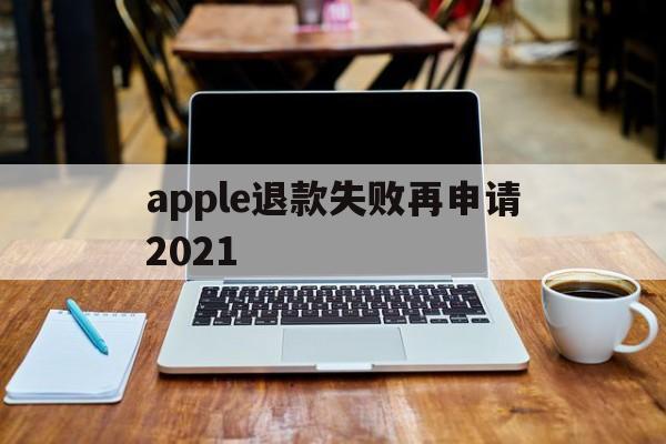 apple退款失败再申请2021(苹果退款失败两次后怎么不能继续申请了)