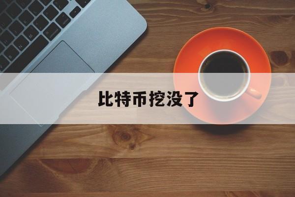 比特币挖没了(比特币挖完了以后怎么办)