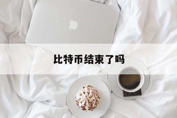 比特币结束了吗(比特币还没倒闭吗)